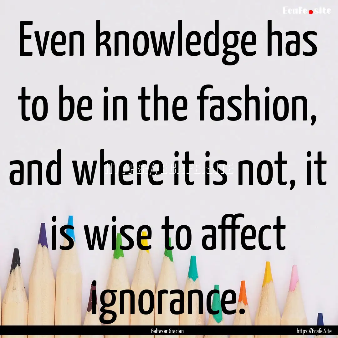 Even knowledge has to be in the fashion,.... : Quote by Baltasar Gracian