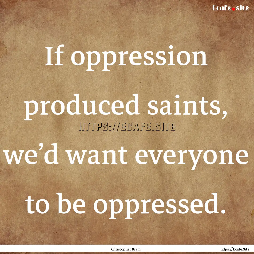 If oppression produced saints, we’d want.... : Quote by Christopher Bram