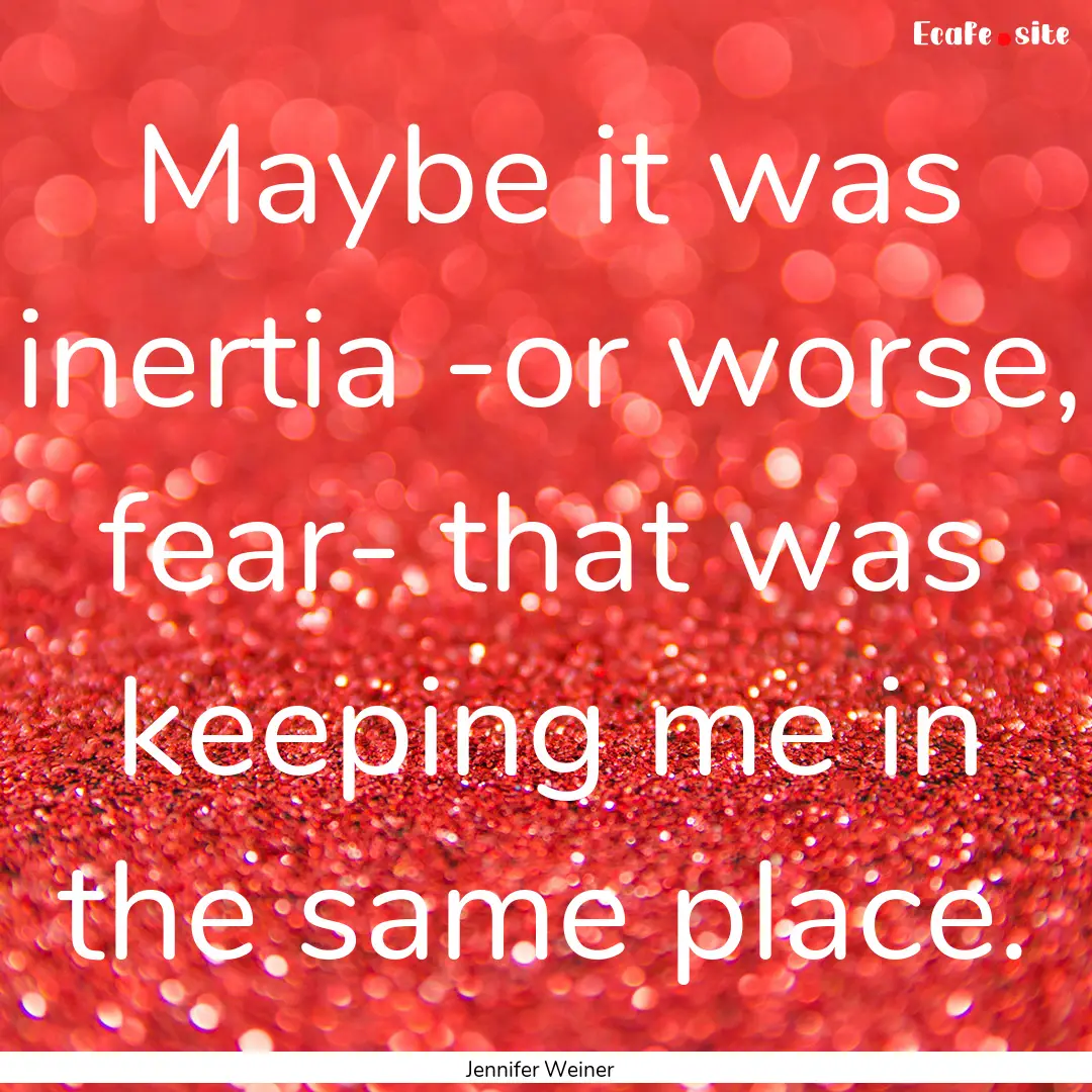 Maybe it was inertia -or worse, fear- that.... : Quote by Jennifer Weiner