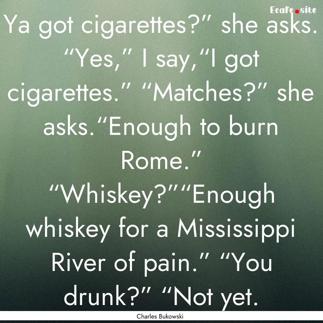 Ya got cigarettes?” she asks. “Yes,”.... : Quote by Charles Bukowski