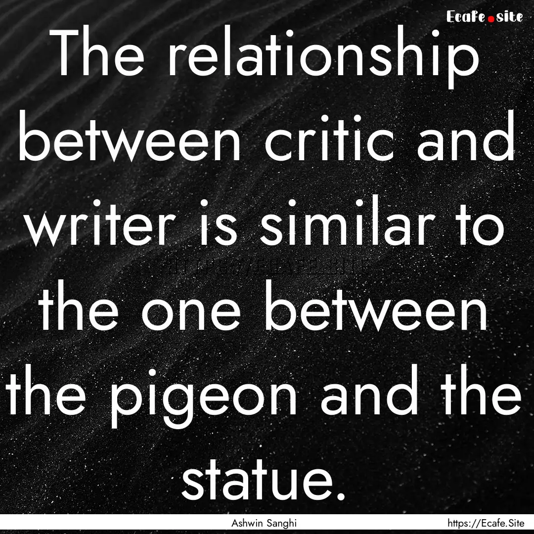 The relationship between critic and writer.... : Quote by Ashwin Sanghi