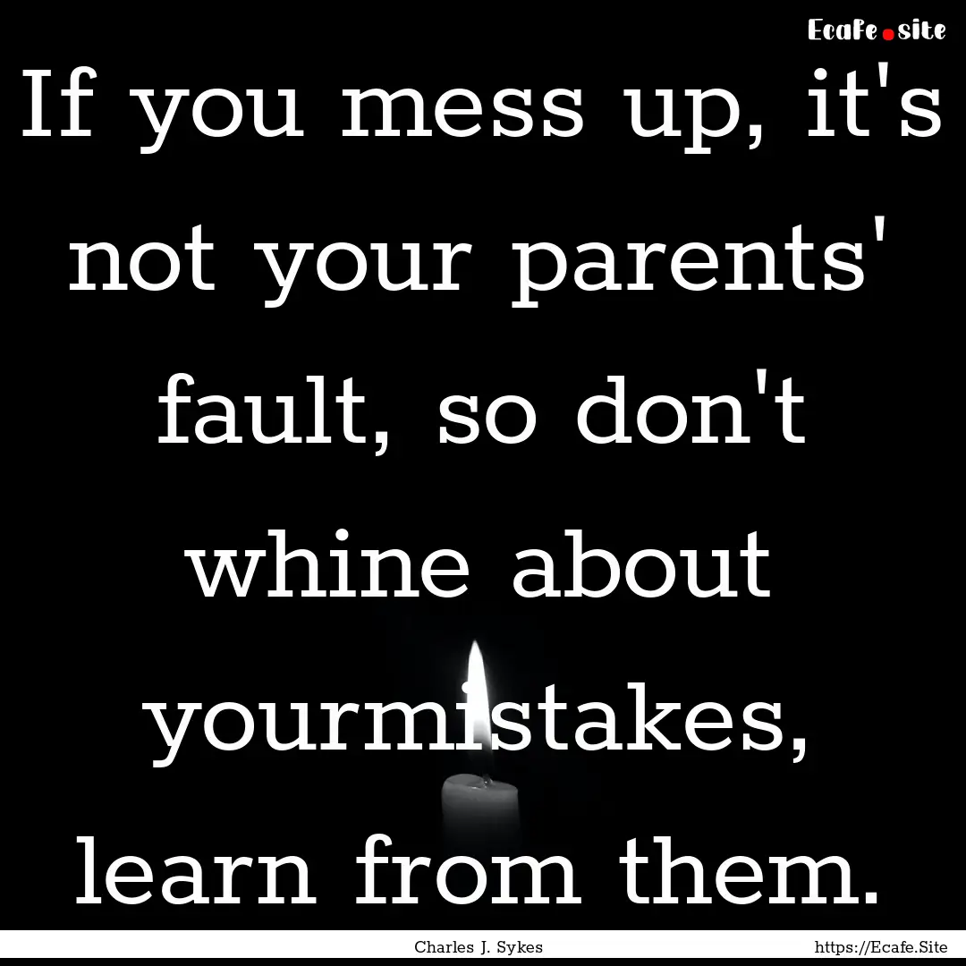 If you mess up, it's not your parents' fault,.... : Quote by Charles J. Sykes