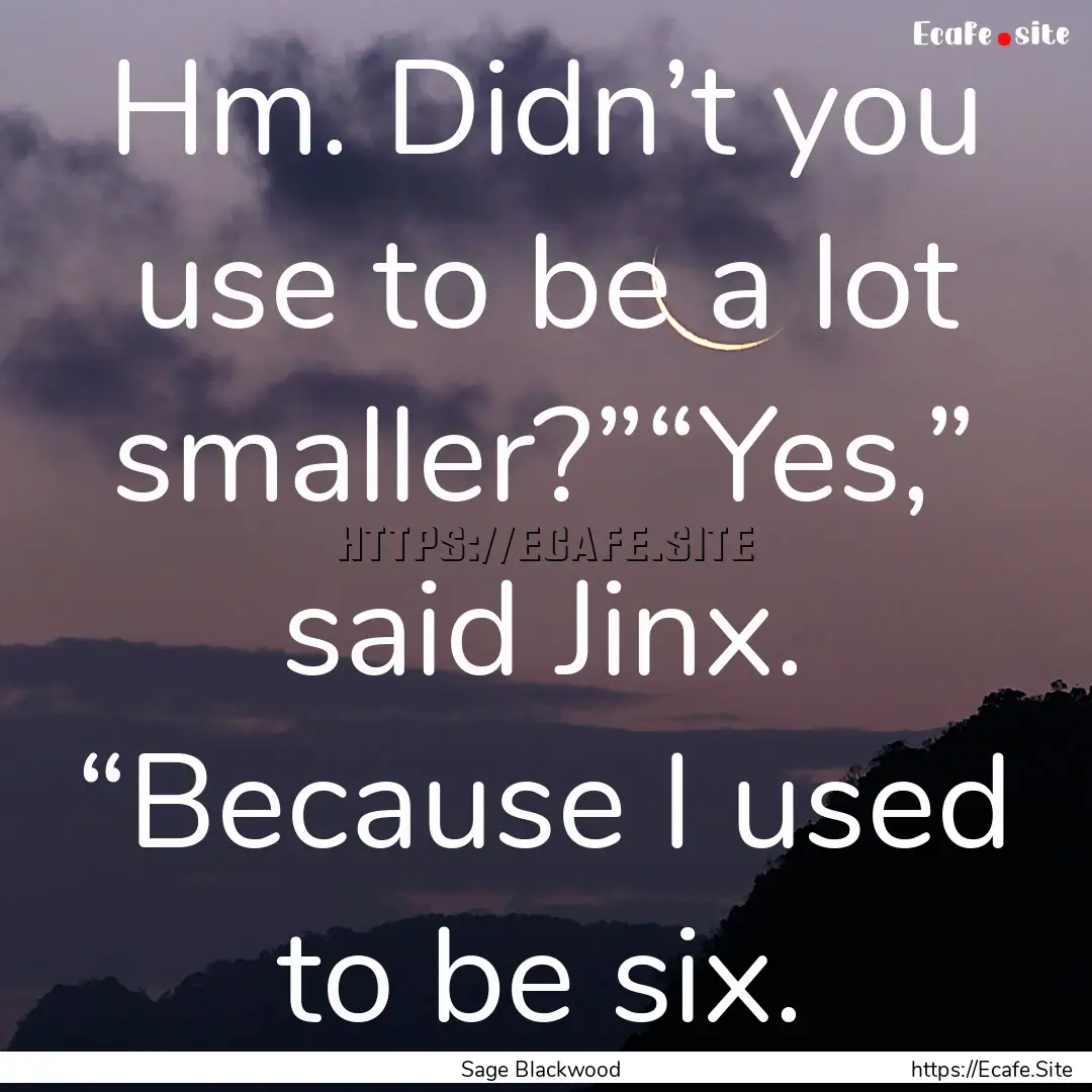 Hm. Didn’t you use to be a lot smaller?”“Yes,”.... : Quote by Sage Blackwood