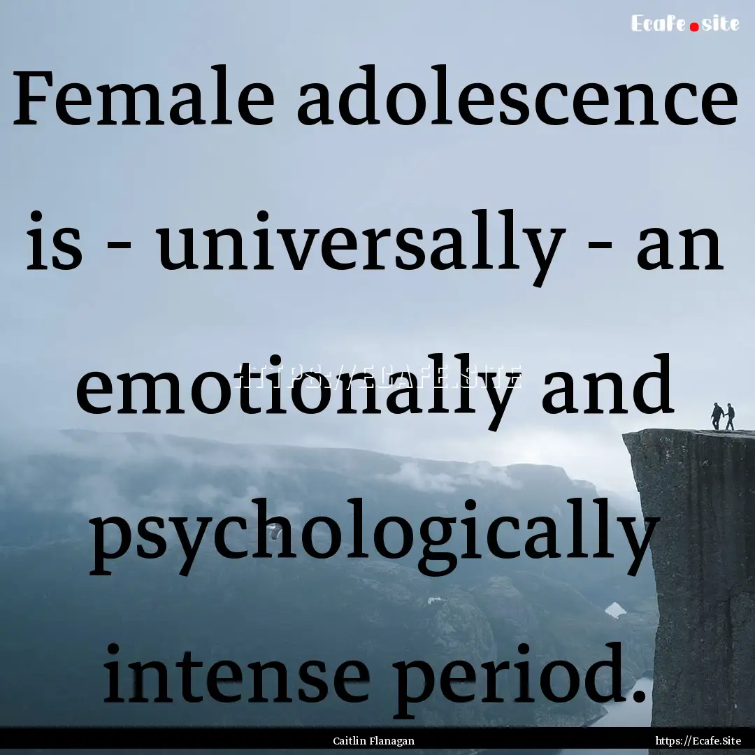 Female adolescence is - universally - an.... : Quote by Caitlin Flanagan