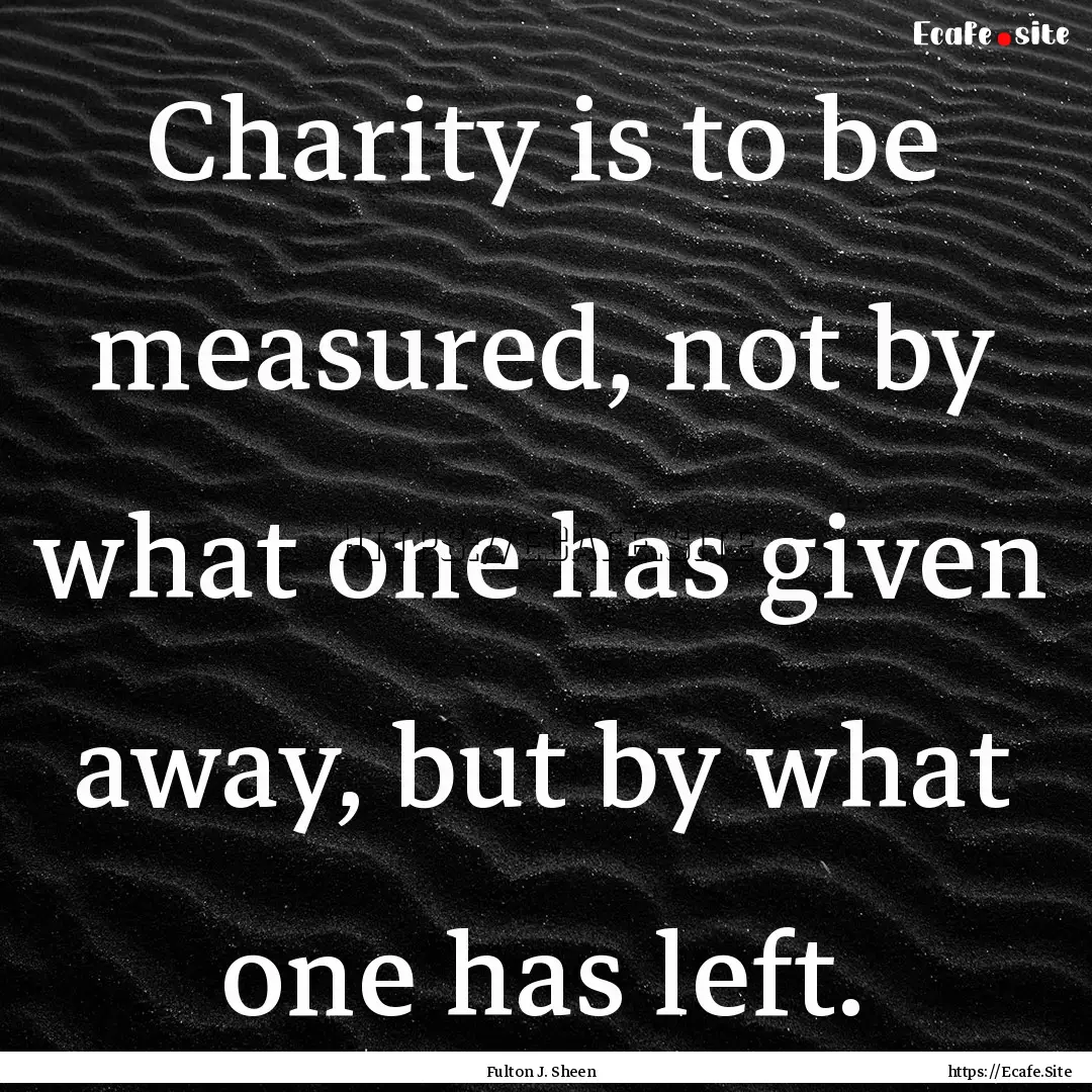 Charity is to be measured, not by what one.... : Quote by Fulton J. Sheen