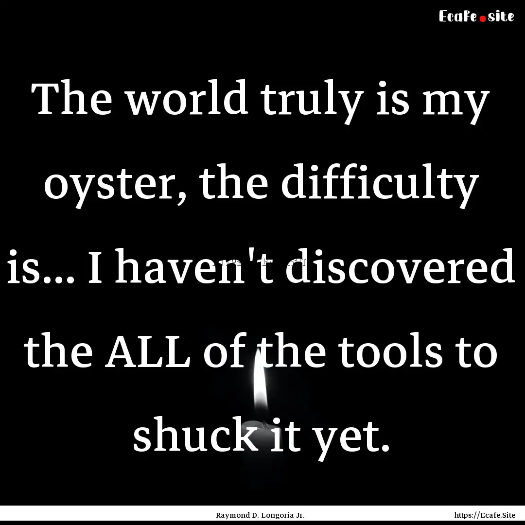 The world truly is my oyster, the difficulty.... : Quote by Raymond D. Longoria Jr.