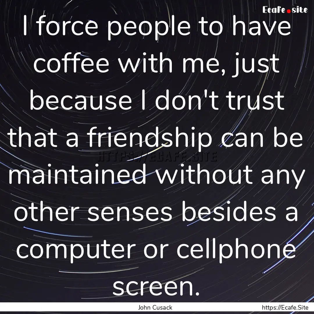 I force people to have coffee with me, just.... : Quote by John Cusack