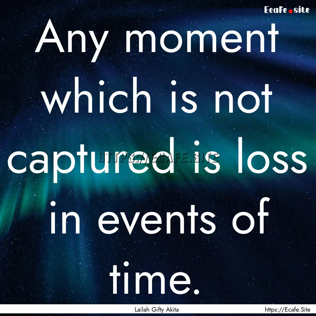 Any moment which is not captured is loss.... : Quote by Lailah Gifty Akita