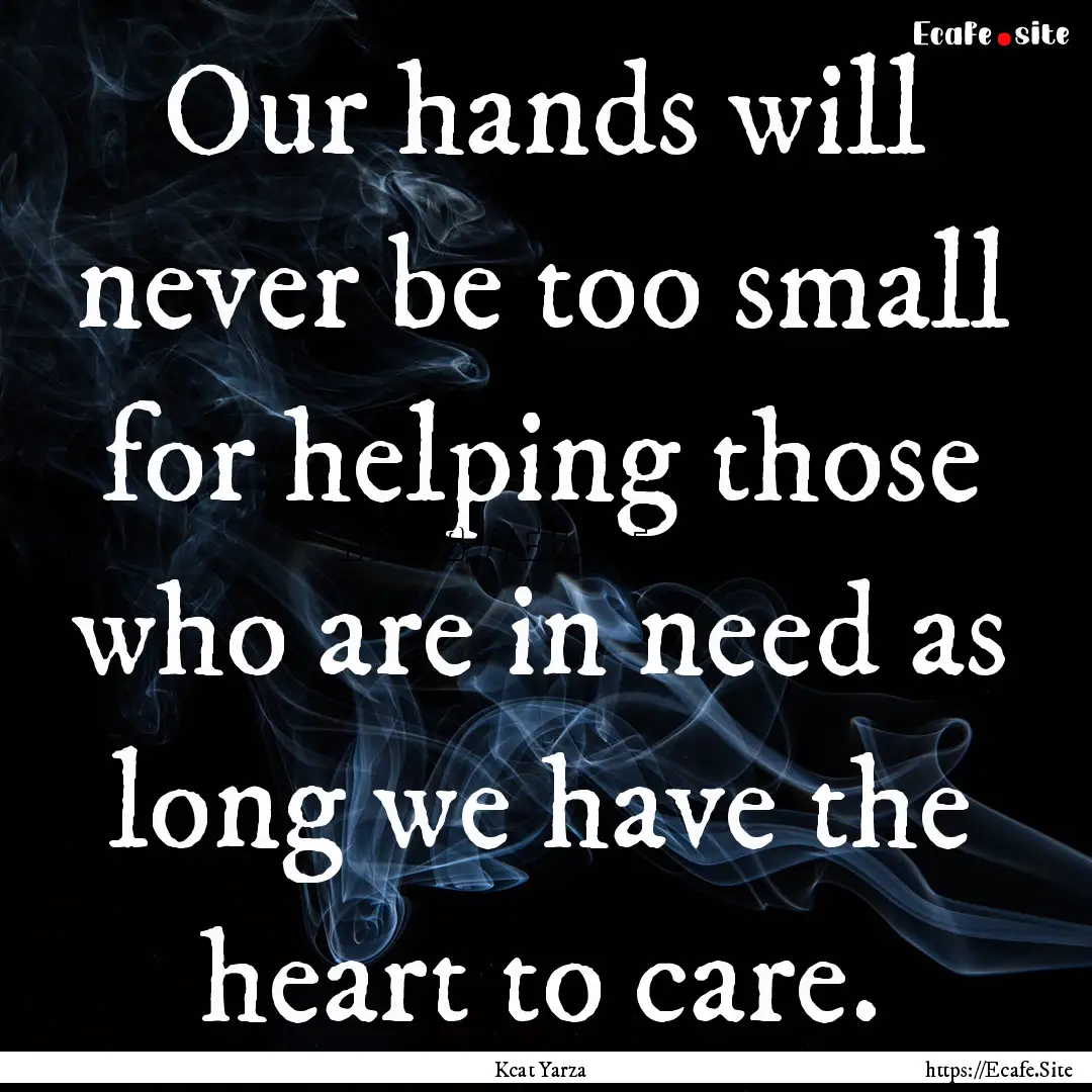 Our hands will never be too small for helping.... : Quote by Kcat Yarza