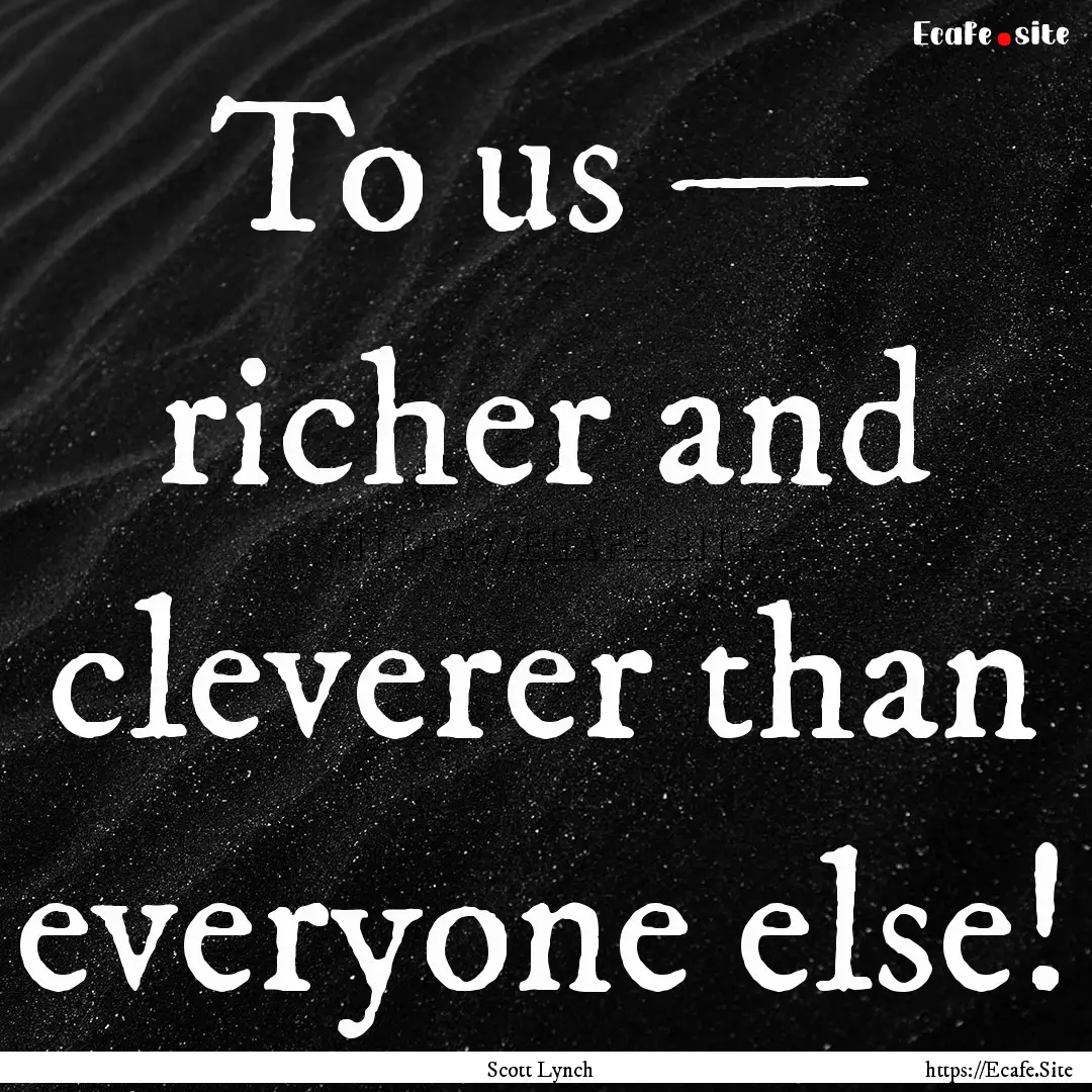 To us — richer and cleverer than everyone.... : Quote by Scott Lynch