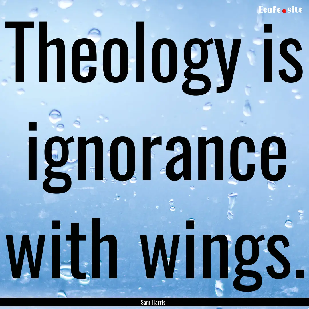 Theology is ignorance with wings. : Quote by Sam Harris