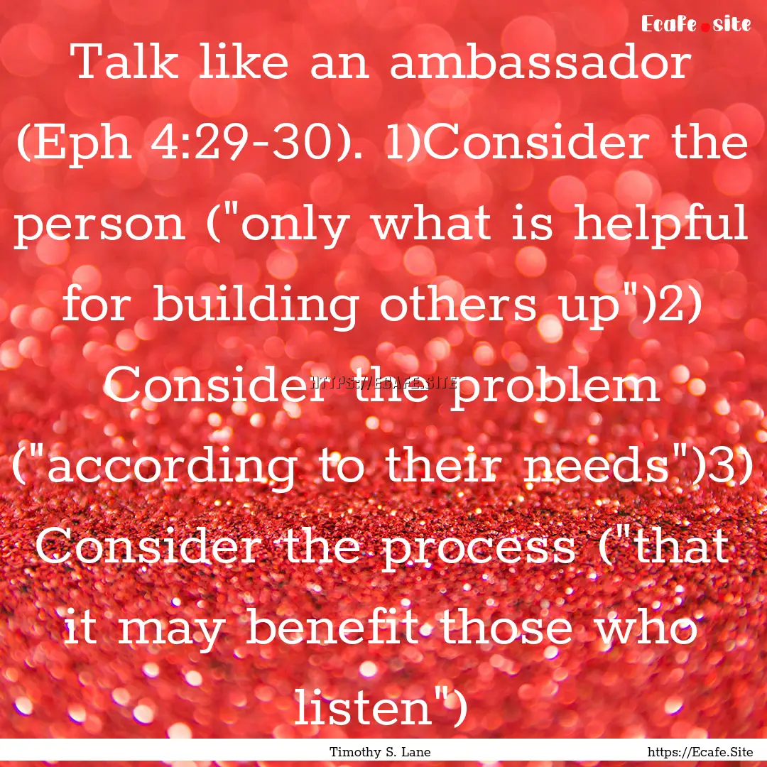 Talk like an ambassador (Eph 4:29-30). 1)Consider.... : Quote by Timothy S. Lane