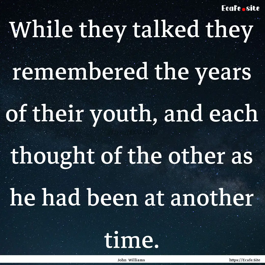 While they talked they remembered the years.... : Quote by John Williams