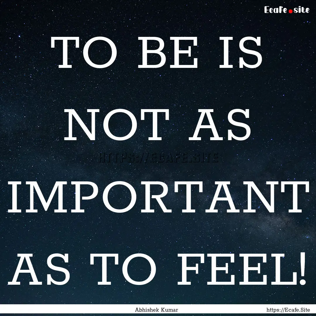 TO BE IS NOT AS IMPORTANT AS TO FEEL! : Quote by Abhishek Kumar