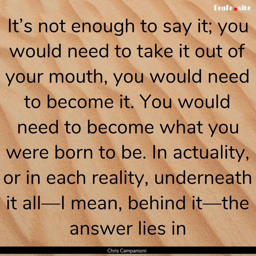 It’s not enough to say it; you would need.... : Quote by Chris Campanioni