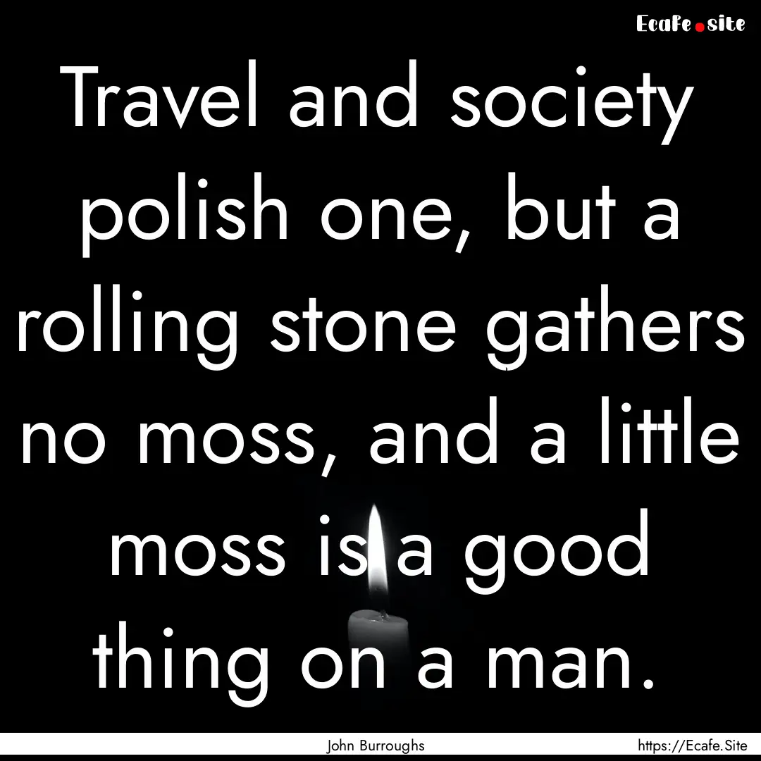 Travel and society polish one, but a rolling.... : Quote by John Burroughs