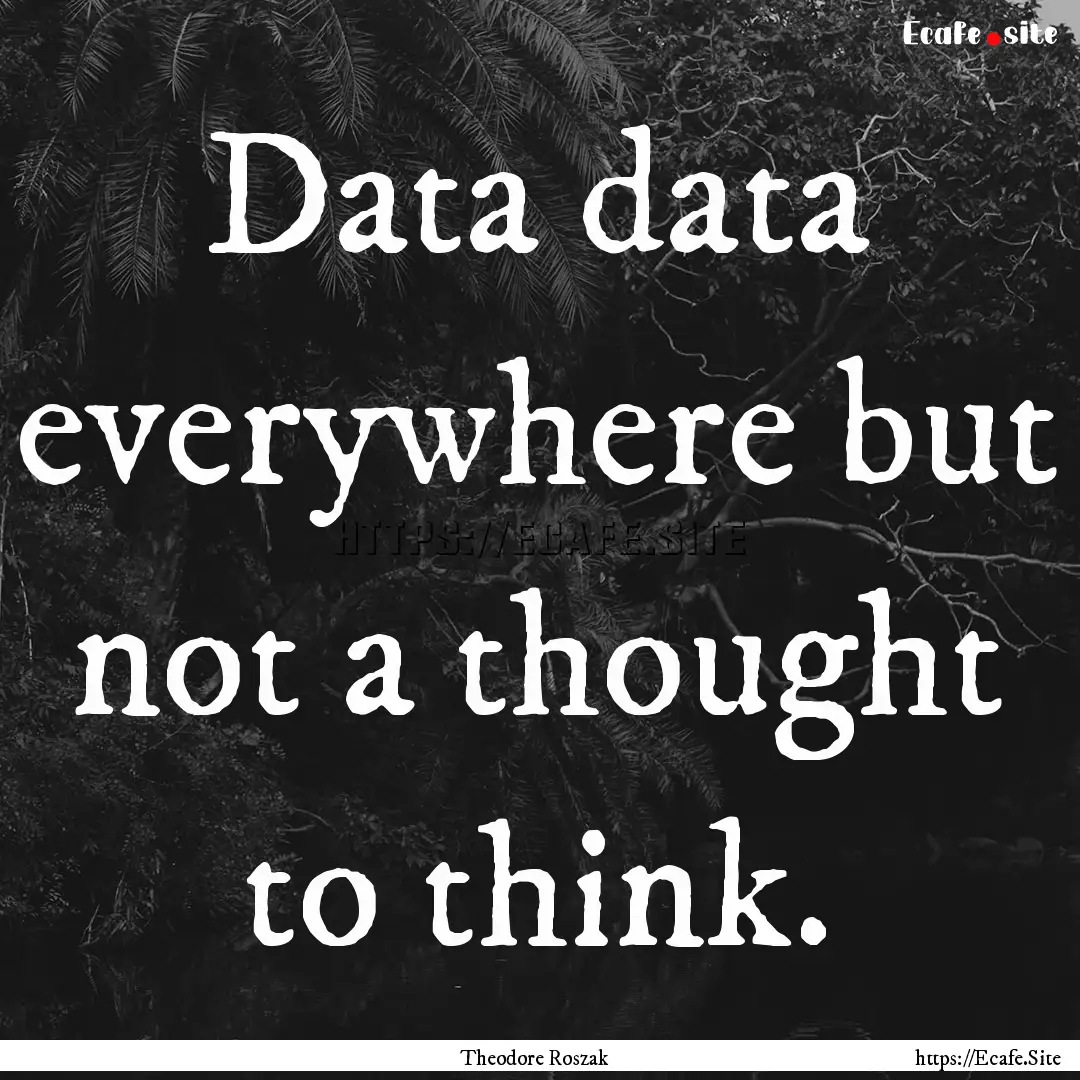 Data data everywhere but not a thought to.... : Quote by Theodore Roszak