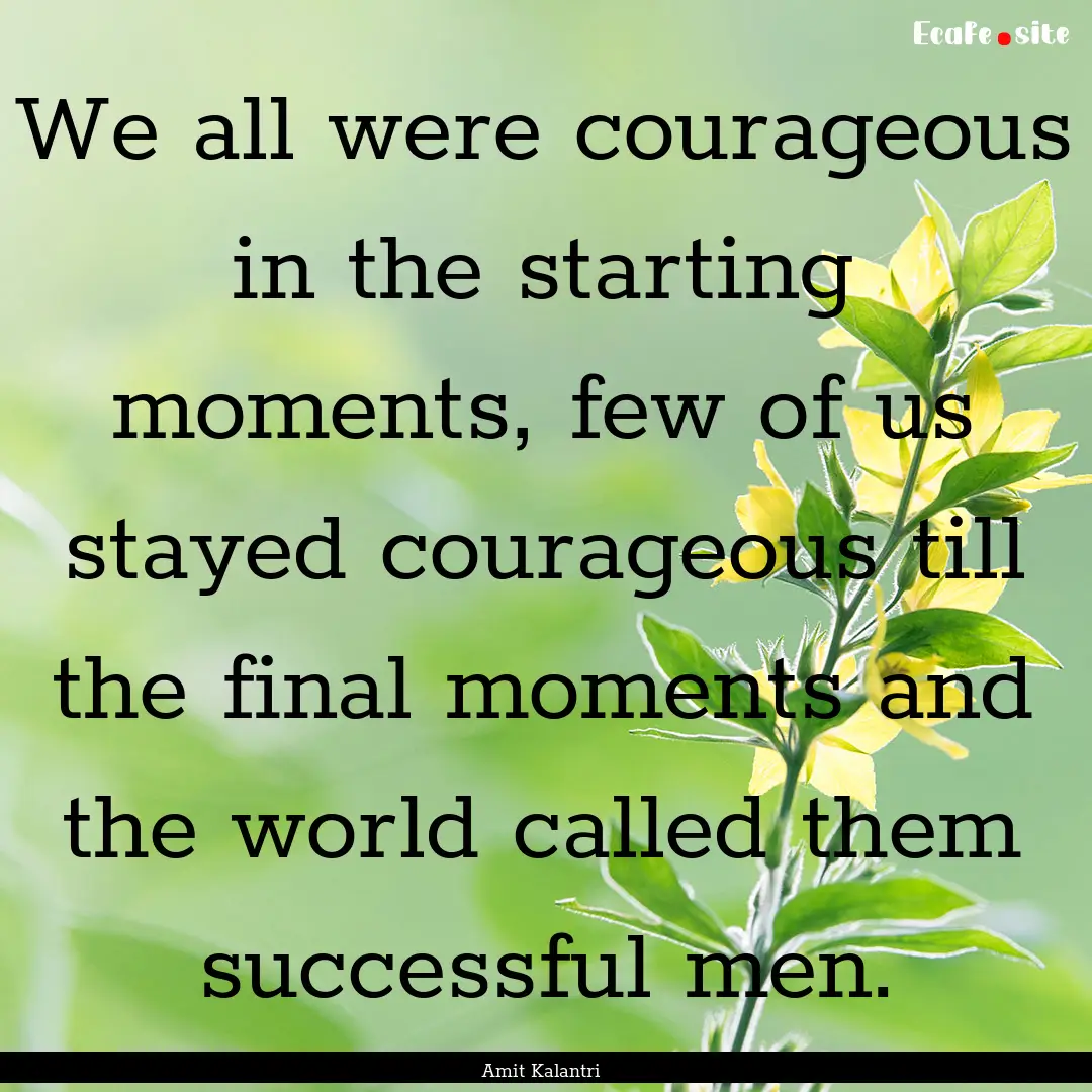 We all were courageous in the starting moments,.... : Quote by Amit Kalantri