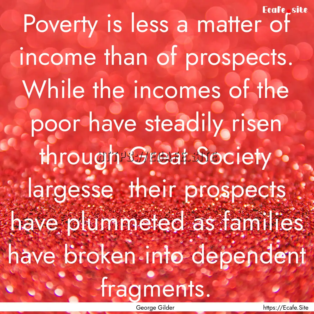 Poverty is less a matter of income than of.... : Quote by George Gilder