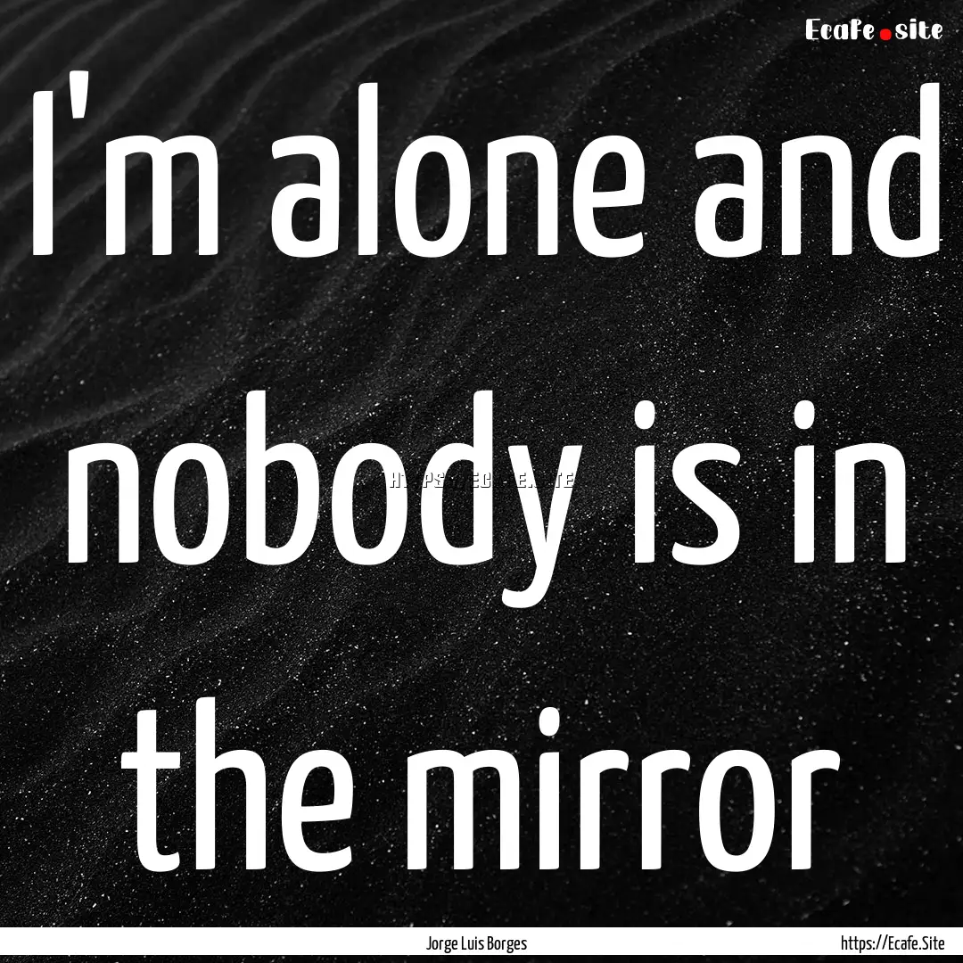 I'm alone and nobody is in the mirror : Quote by Jorge Luis Borges