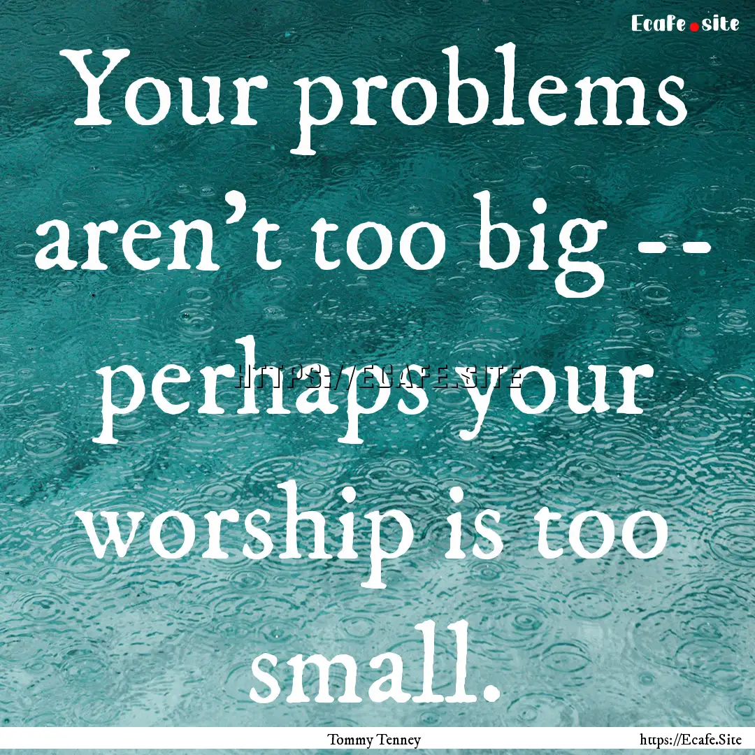 Your problems aren't too big -- perhaps your.... : Quote by Tommy Tenney