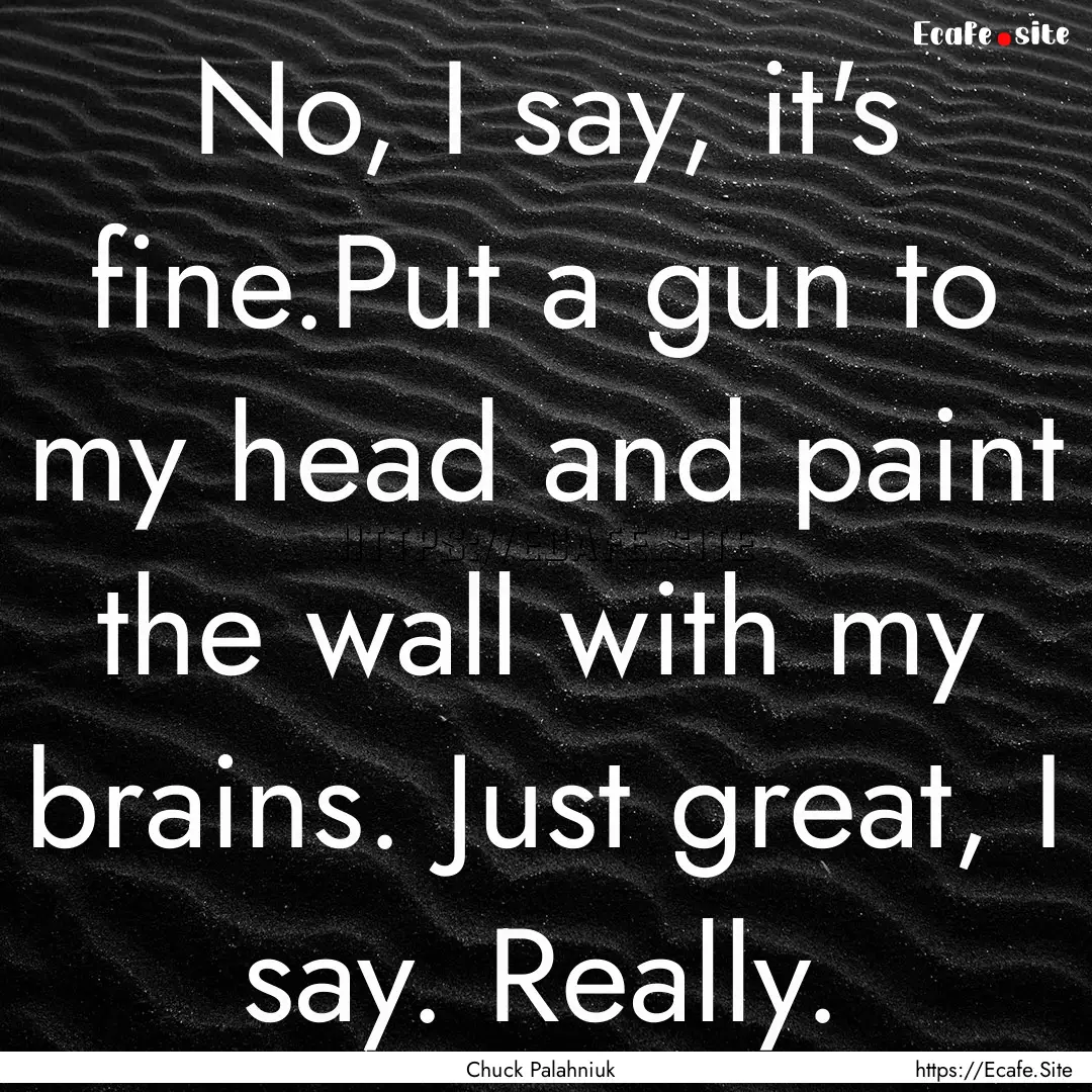 No, I say, it's fine.Put a gun to my head.... : Quote by Chuck Palahniuk