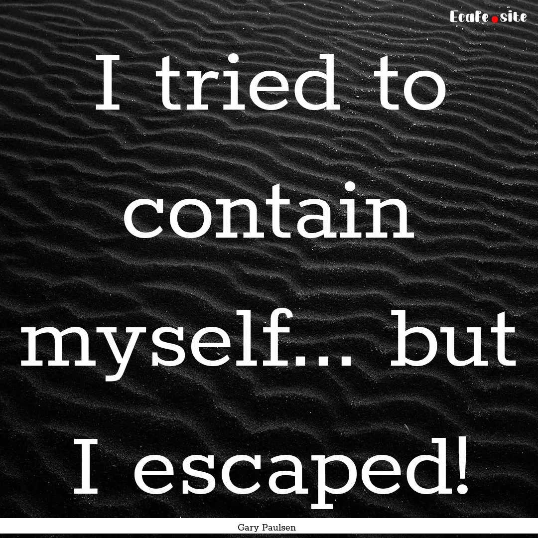 I tried to contain myself... but I escaped!.... : Quote by Gary Paulsen