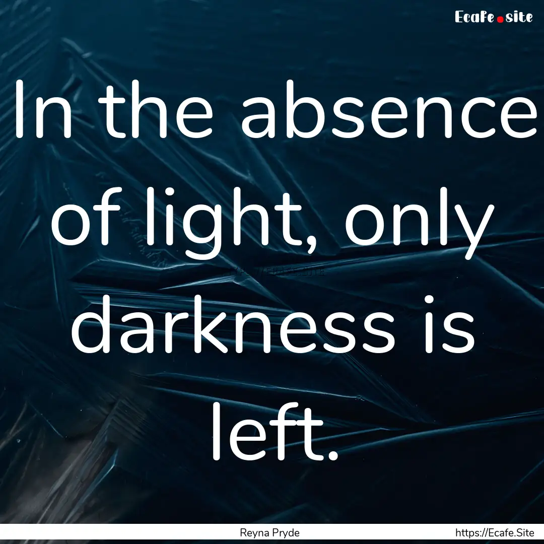 In the absence of light, only darkness is.... : Quote by Reyna Pryde