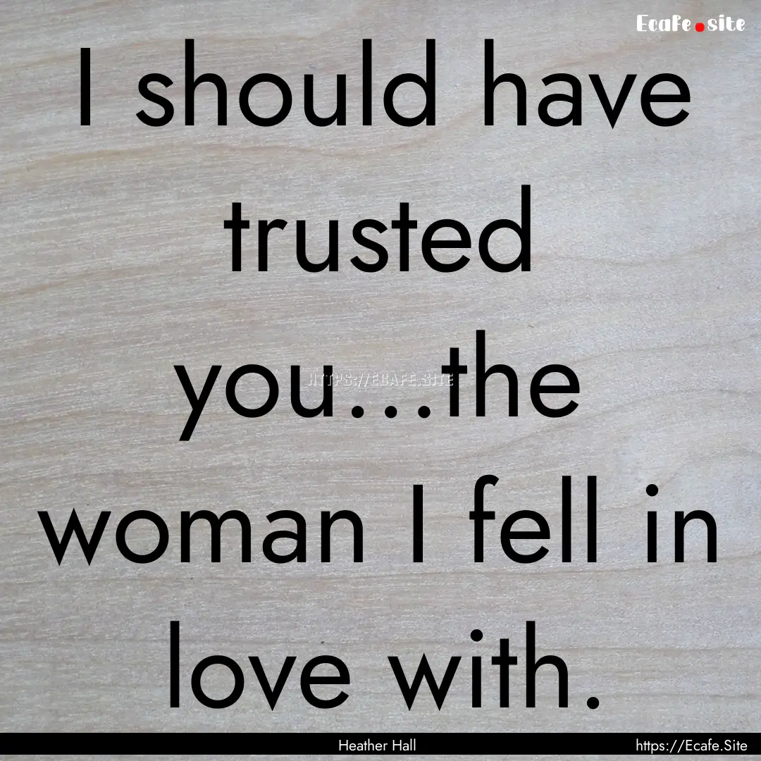 I should have trusted you…the woman I fell.... : Quote by Heather Hall