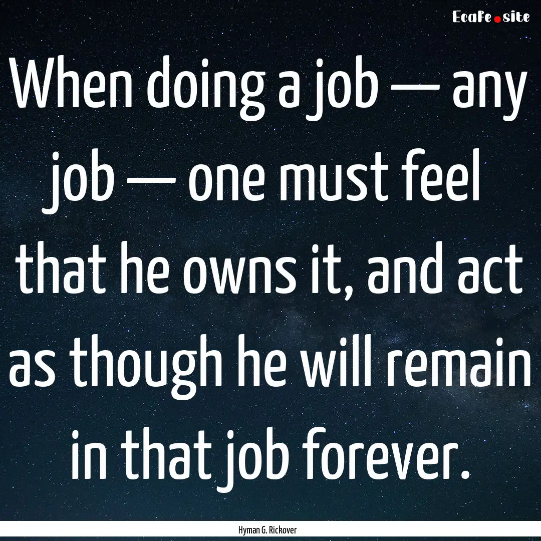 When doing a job — any job — one must.... : Quote by Hyman G. Rickover