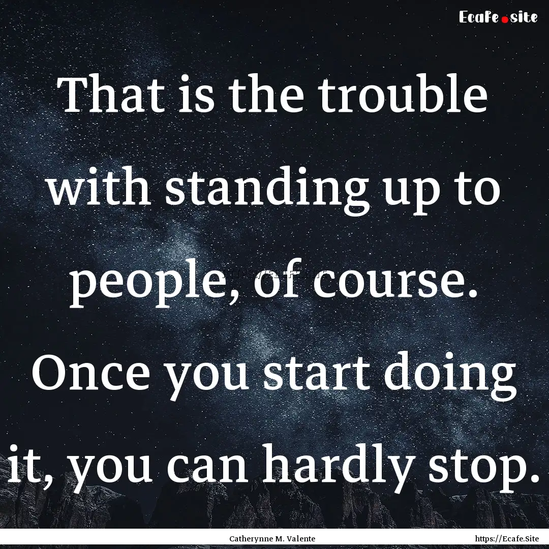 That is the trouble with standing up to people,.... : Quote by Catherynne M. Valente