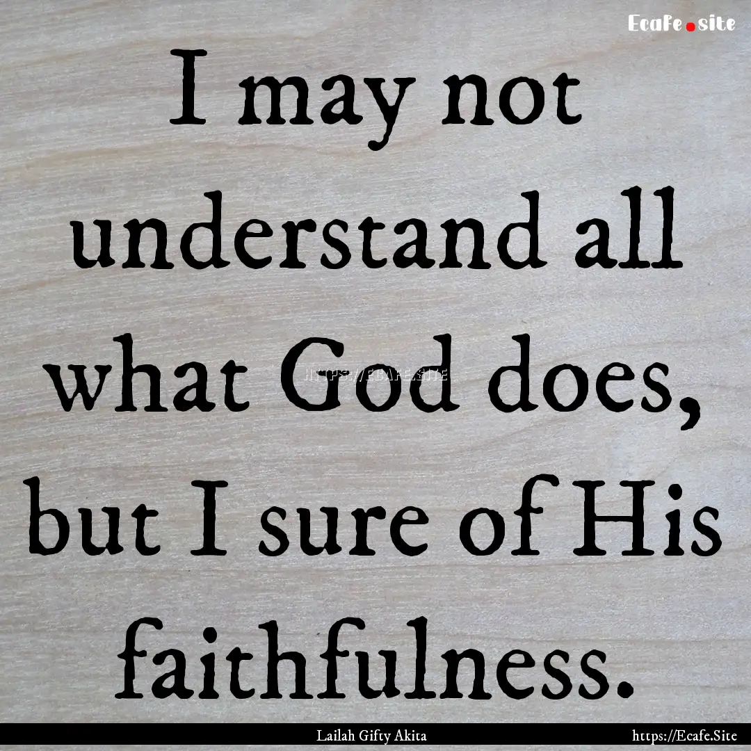 I may not understand all what God does, but.... : Quote by Lailah Gifty Akita