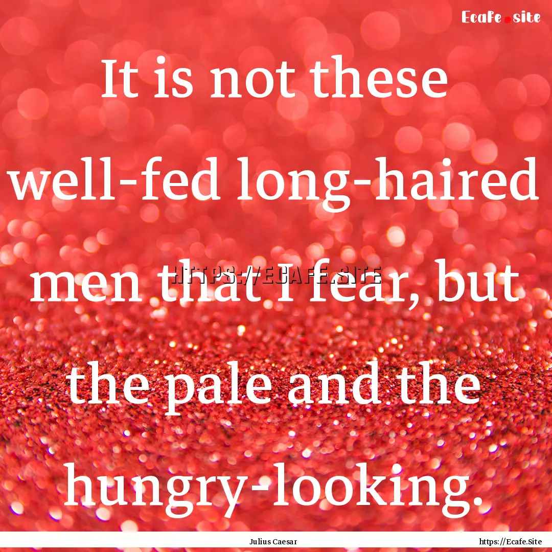 It is not these well-fed long-haired men.... : Quote by Julius Caesar