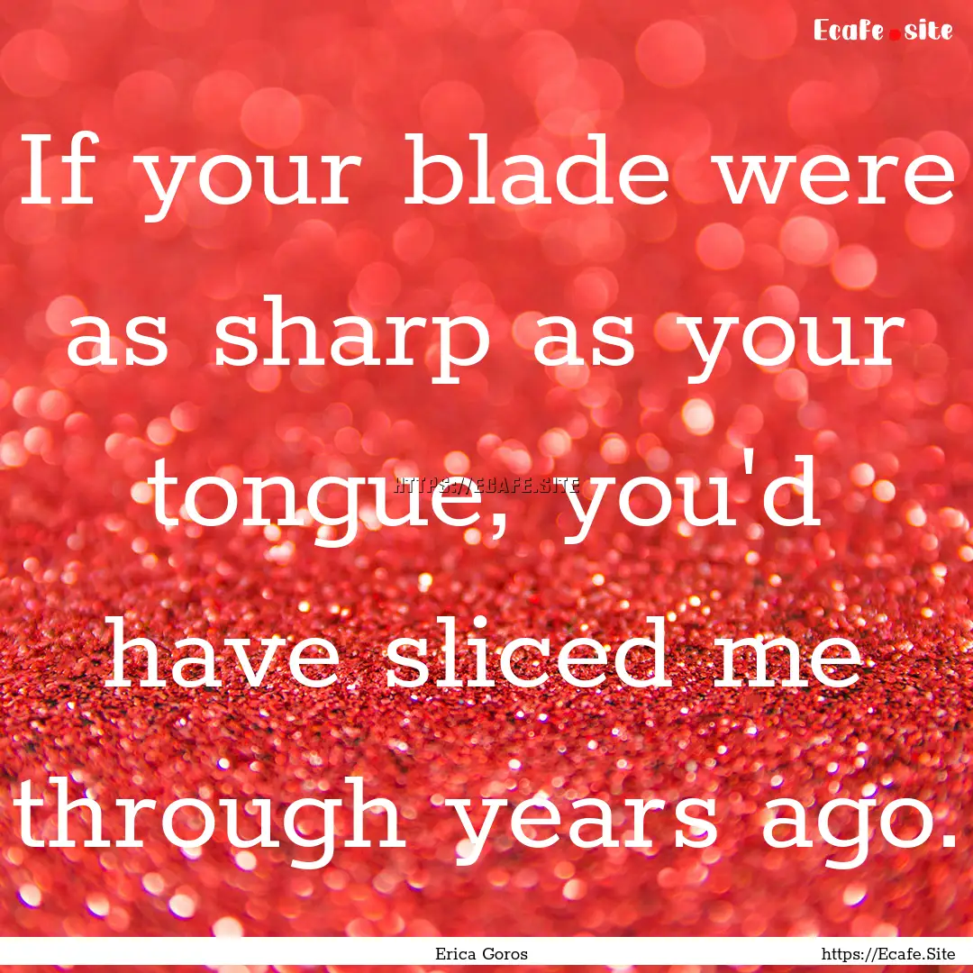 If your blade were as sharp as your tongue,.... : Quote by Erica Goros