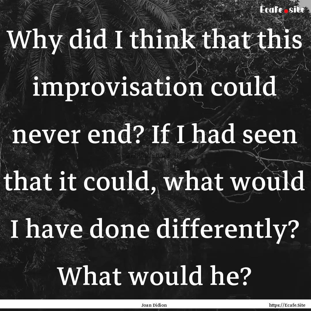 Why did I think that this improvisation could.... : Quote by Joan Didion