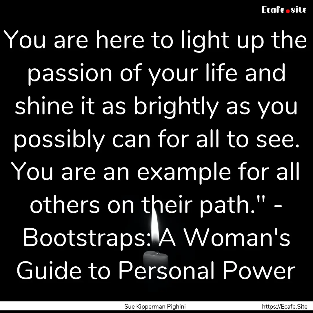 You are here to light up the passion of your.... : Quote by Sue Kipperman Pighini