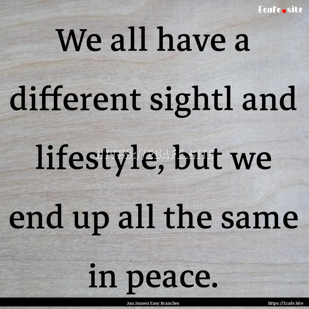 We all have a different sightl and lifestyle,.... : Quote by Jan Jansen Easy Branches