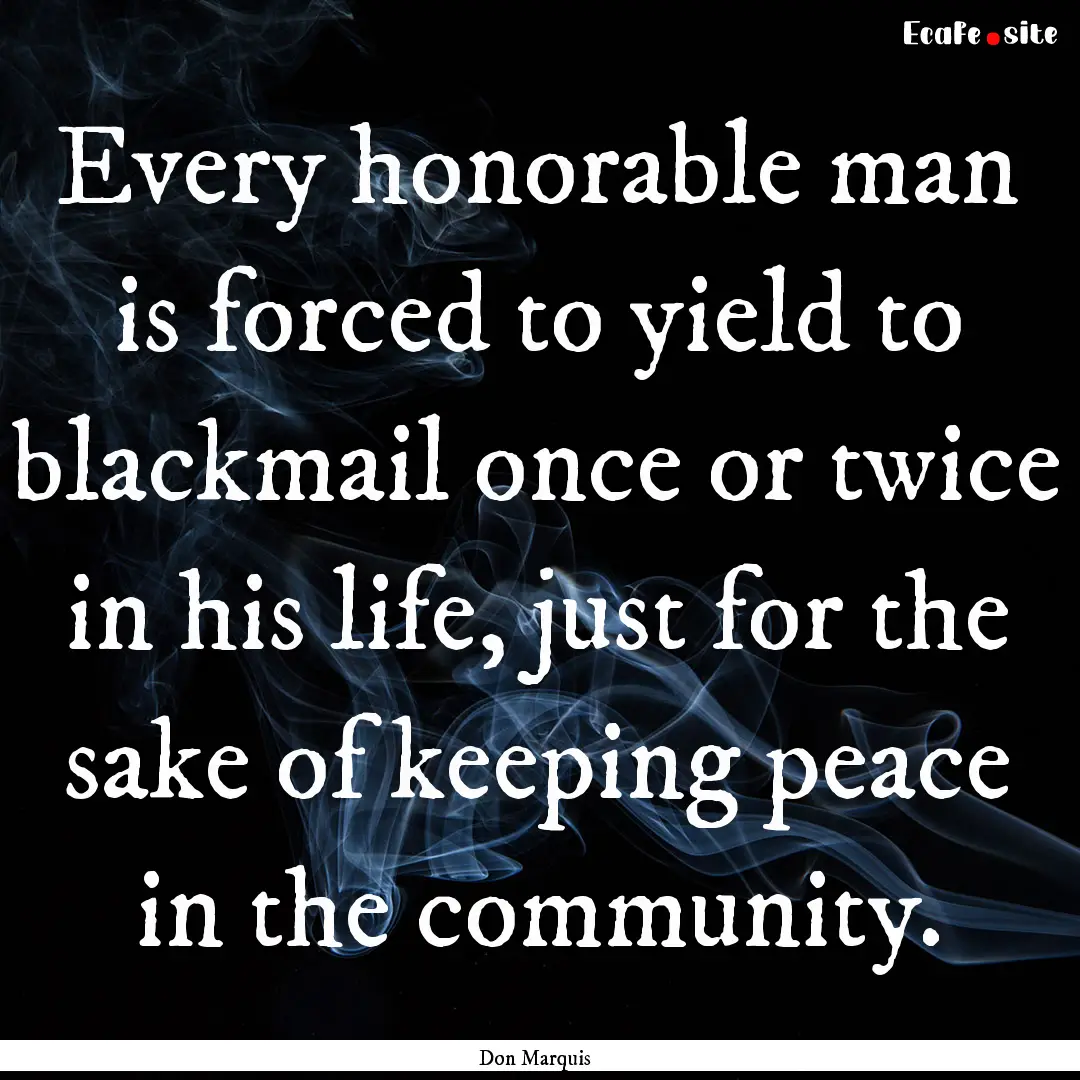 Every honorable man is forced to yield to.... : Quote by Don Marquis