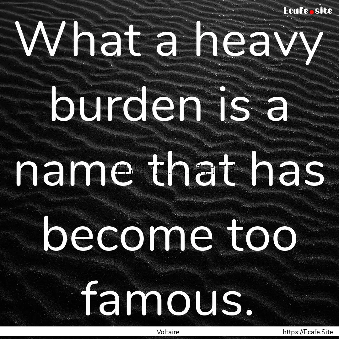 What a heavy burden is a name that has become.... : Quote by Voltaire