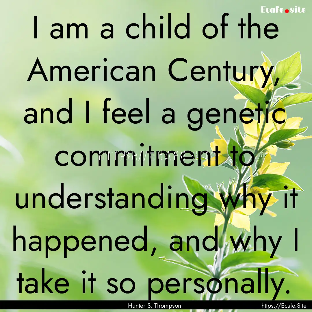 I am a child of the American Century, and.... : Quote by Hunter S. Thompson