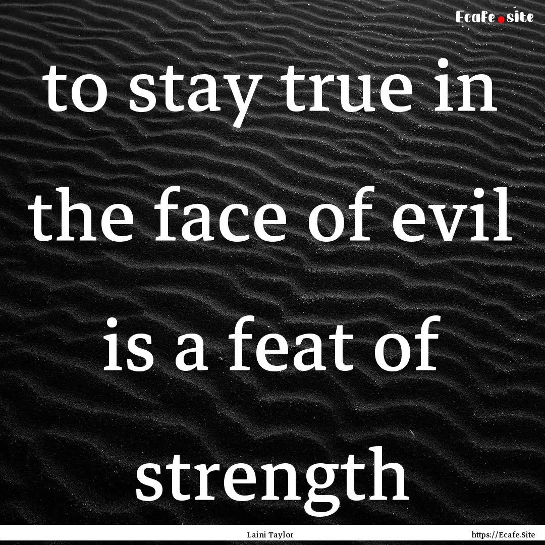 to stay true in the face of evil is a feat.... : Quote by Laini Taylor