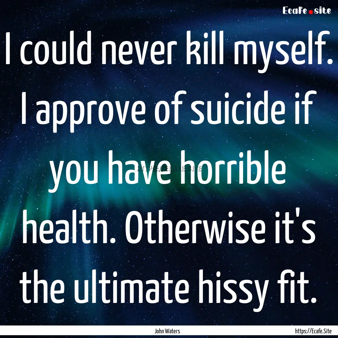 I could never kill myself. I approve of suicide.... : Quote by John Waters