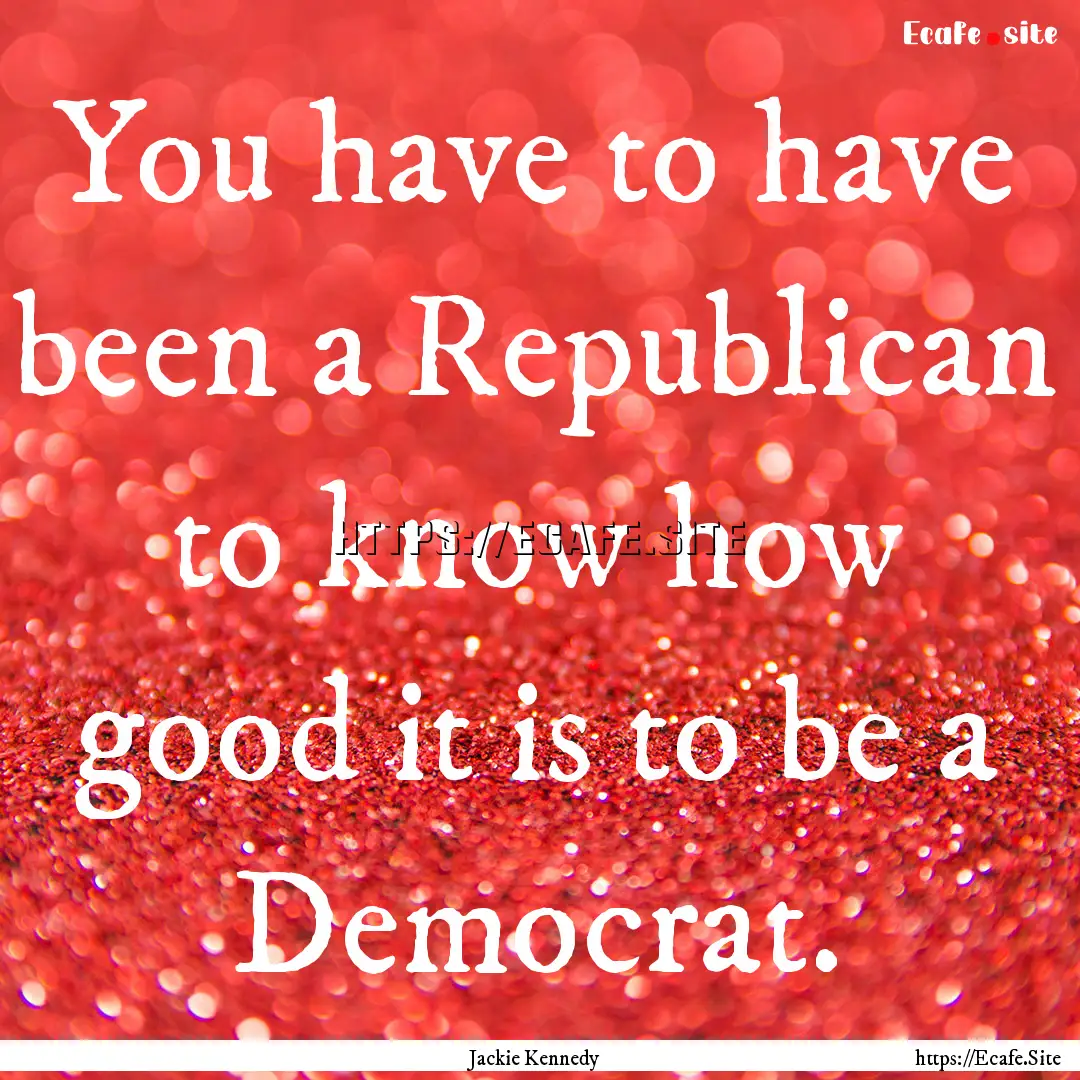 You have to have been a Republican to know.... : Quote by Jackie Kennedy