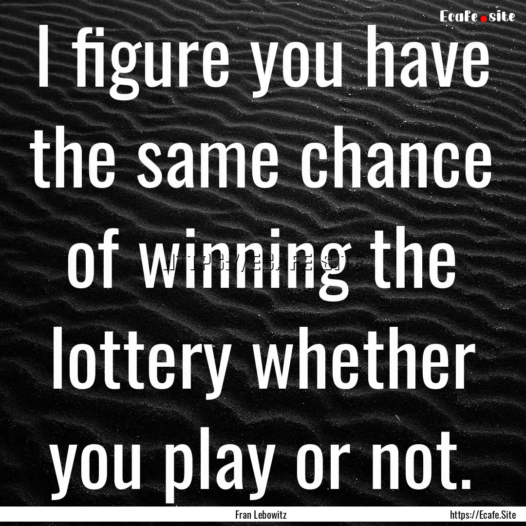 I figure you have the same chance of winning.... : Quote by Fran Lebowitz