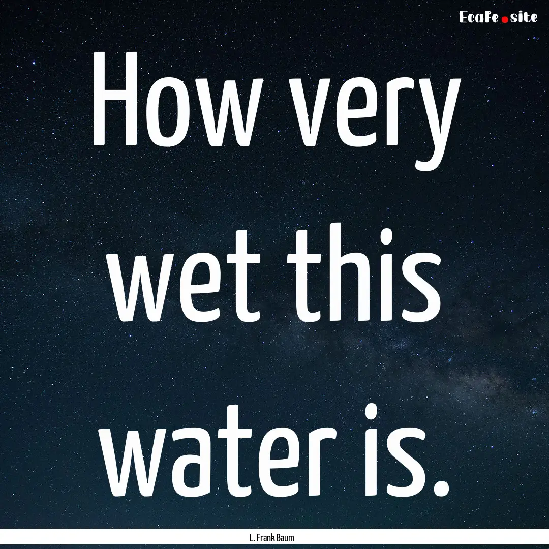 How very wet this water is. : Quote by L. Frank Baum