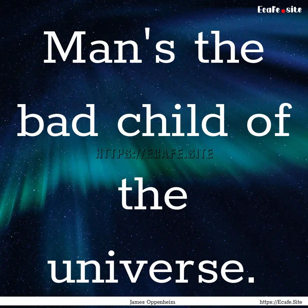 Man's the bad child of the universe. : Quote by James Oppenheim