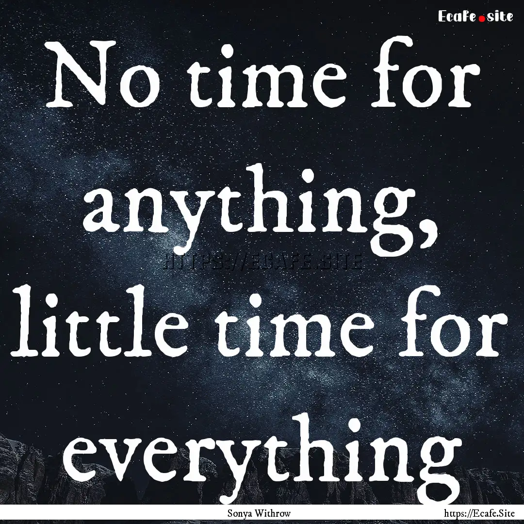 No time for anything, little time for everything.... : Quote by Sonya Withrow