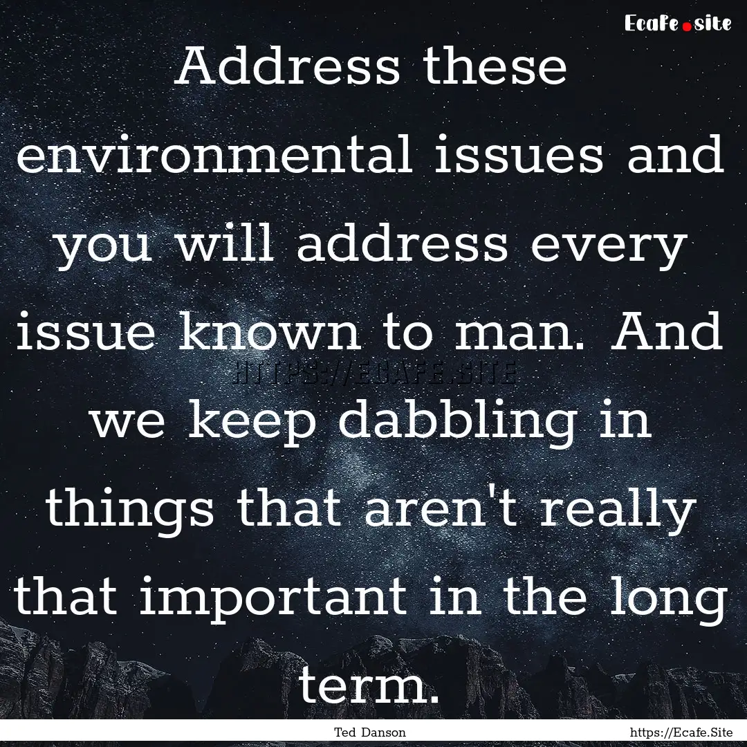 Address these environmental issues and you.... : Quote by Ted Danson