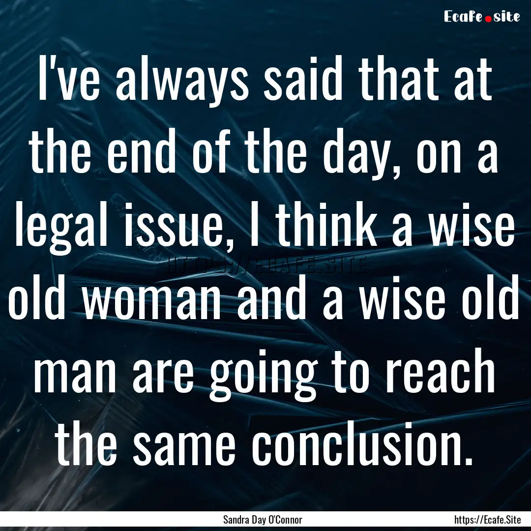 I've always said that at the end of the day,.... : Quote by Sandra Day O'Connor