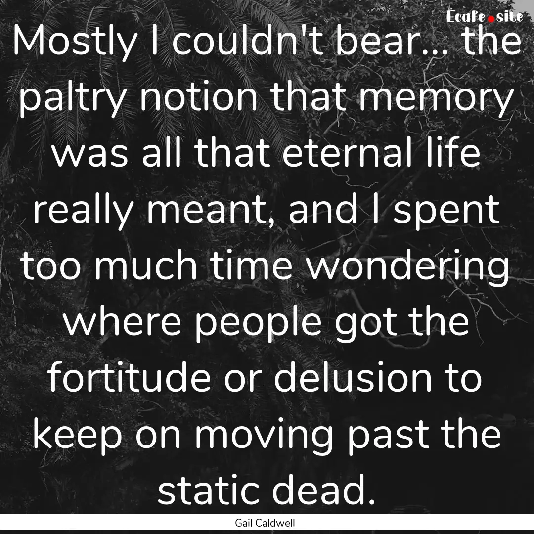 Mostly I couldn't bear... the paltry notion.... : Quote by Gail Caldwell